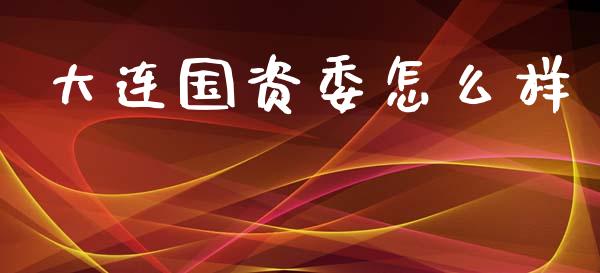 大连国资委怎么样_https://m.ycdhulan.com_国际金融_第1张
