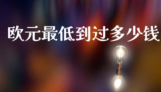 欧元最低到过多少钱_https://m.ycdhulan.com_股市在线_第1张