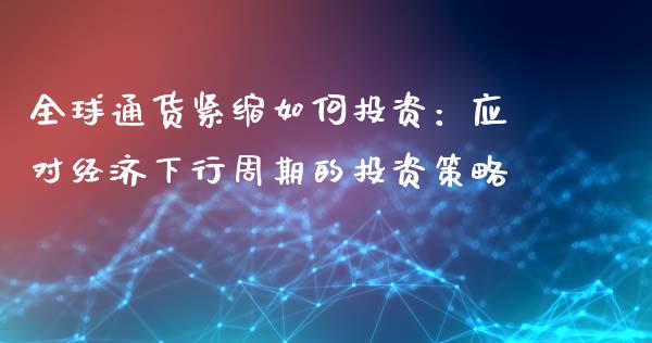 全球通货紧缩如何投资：应对经济下行周期的投资策略_https://m.ycdhulan.com_股市在线_第1张