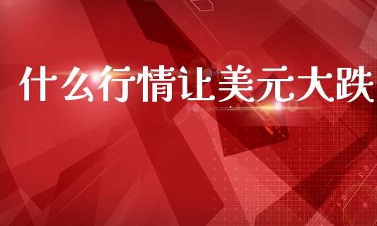 什么行情让美元大跌_https://m.ycdhulan.com_理财产品_第1张