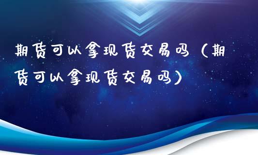 期货可以拿现货交易吗（期货可以拿现货交易吗）_https://m.ycdhulan.com_国际金融_第1张