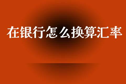 在银行怎么换算汇率_https://m.ycdhulan.com_国际金融_第1张