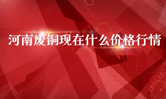 河南废铜现在什么价格行情_理财产品_第1张_财经要闻_股市在线_理财产品_国际金融 河南废铜现在什么价格行情_https://m.ycdhulan.com_理财产品_第1张