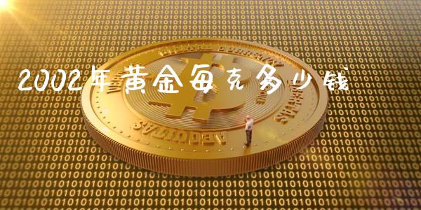2002年黄金每克多少钱_https://m.ycdhulan.com_国际金融_第1张
