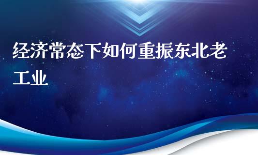 经济常态下如何重振东北老工业_https://m.ycdhulan.com_理财产品_第1张