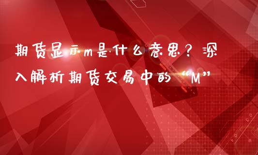 期货显示m是什么意思？深入解析期货交易中的“M”_https://m.ycdhulan.com_国际金融_第1张