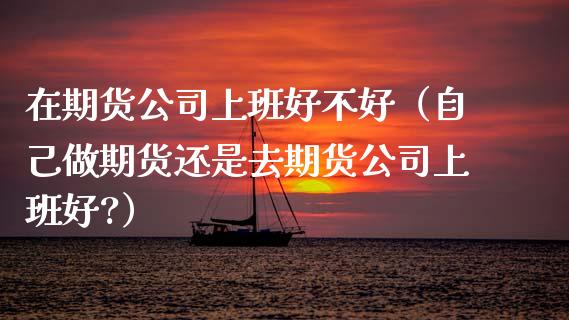 在期货公司上班好不好(自己做期货还是去期货公司上班好?)_国际金融_第1张_财经要闻_股市在线_理财产品_国际金融 在期货公司上班好不好(自己做期货还是去期货公司上班好?)_https://m.ycdhulan.com_国际金融_第1张