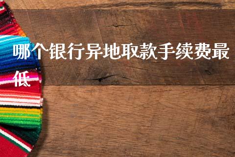 哪个银行异地取款手续费最低_https://m.ycdhulan.com_理财产品_第1张