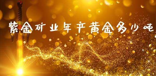 紫金矿业年产黄金多少吨_https://m.ycdhulan.com_财经要闻_第1张