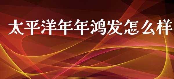 太平洋年年鸿发怎么样_https://m.ycdhulan.com_股市在线_第1张