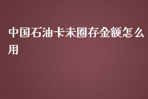 中国石油卡未圈存金额怎么用_https://m.ycdhulan.com_股市在线_第1张