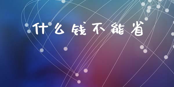 什么钱不能省_https://m.ycdhulan.com_期货交易_第1张