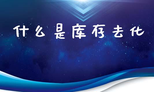 什么是库存去化_https://m.ycdhulan.com_证券新闻_第1张
