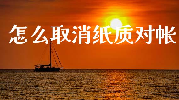 怎么取消纸质对帐_https://m.ycdhulan.com_财经要闻_第1张