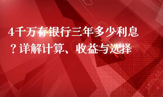 4千万存银行三年多少利息？详解计算、收益与选择_https://m.ycdhulan.com_股市在线_第1张