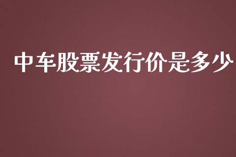 中车股票发行价是多少_https://m.ycdhulan.com_证券新闻_第1张