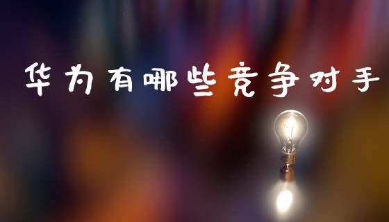 华为有哪些竞争对手_https://m.ycdhulan.com_股市在线_第1张