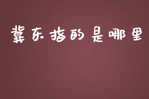 冀东指的是哪里_https://m.ycdhulan.com_国际金融_第1张