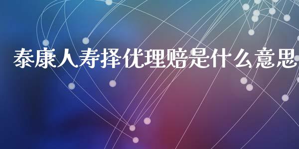 泰康人寿择优理赔是什么意思_https://m.ycdhulan.com_证券新闻_第1张