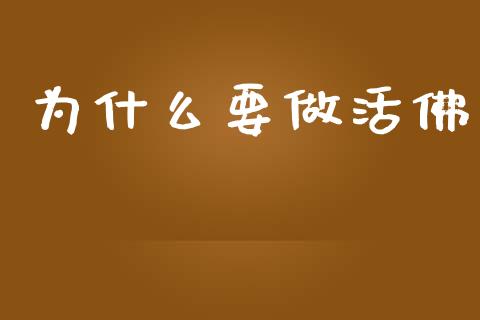 为什么要做活佛_https://m.ycdhulan.com_国际金融_第1张
