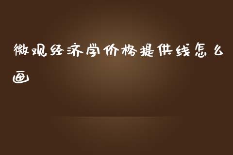 微观经济学价格提供线怎么画_https://m.ycdhulan.com_国际金融_第1张