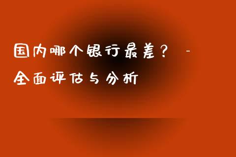 国内哪个银行最差？ - 全面评估与分析_https://m.ycdhulan.com_股市在线_第1张