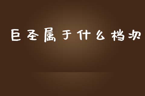 巨圣属于什么档次_https://m.ycdhulan.com_证券新闻_第1张