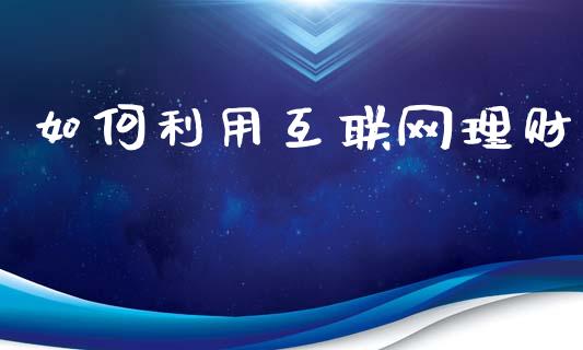 如何利用互联网理财_https://m.ycdhulan.com_财经要闻_第1张
