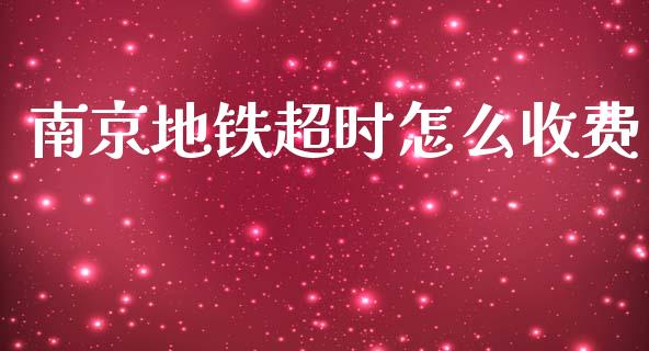 南京地铁超时怎么收费_https://m.ycdhulan.com_财经要闻_第1张
