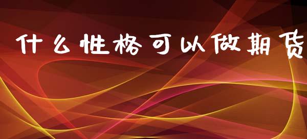 什么性格可以做期货_https://m.ycdhulan.com_理财产品_第1张