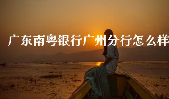 广东南粤银行广州分行怎么样_https://m.ycdhulan.com_国际金融_第1张