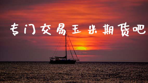 专门交易玉米期货吧_https://m.ycdhulan.com_理财产品_第1张