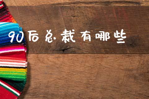 90后总裁有哪些_https://m.ycdhulan.com_理财产品_第1张