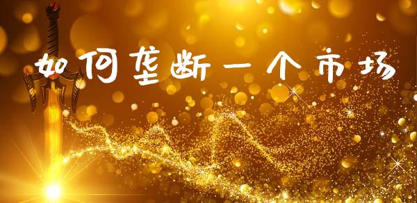 如何垄断一个市场_https://m.ycdhulan.com_理财产品_第1张