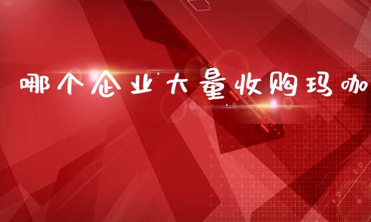 哪个企业大量收购玛咖_https://m.ycdhulan.com_国际金融_第1张