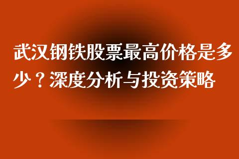 武汉钢铁股票最高价格是多少？深度分析与投资策略_https://m.ycdhulan.com_理财产品_第1张