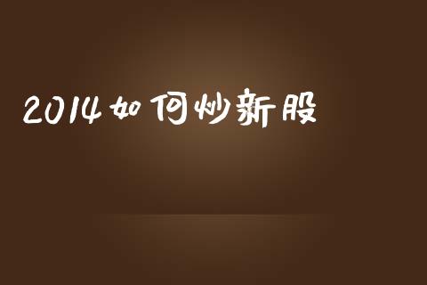 2014如何炒新股_https://m.ycdhulan.com_股市在线_第1张