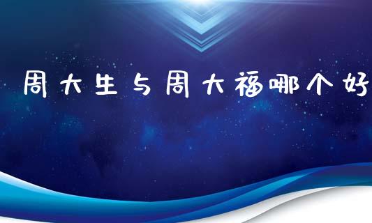 周大生与周大福哪个好_https://m.ycdhulan.com_证券新闻_第1张