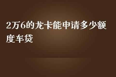 2万6的龙卡能申请多少额度车贷_https://m.ycdhulan.com_财经要闻_第1张