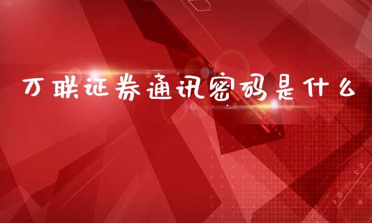 万联证券通讯密码是什么_https://m.ycdhulan.com_国际金融_第1张