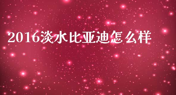 2016淡水比亚迪怎么样_https://m.ycdhulan.com_理财产品_第1张