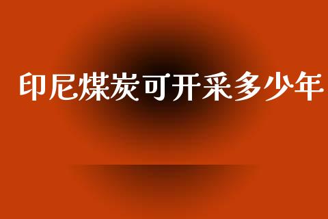 印尼煤炭可开采多少年_https://m.ycdhulan.com_财经要闻_第1张