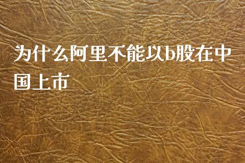 为什么阿里不能以b股在中国上市_https://m.ycdhulan.com_证券新闻_第1张
