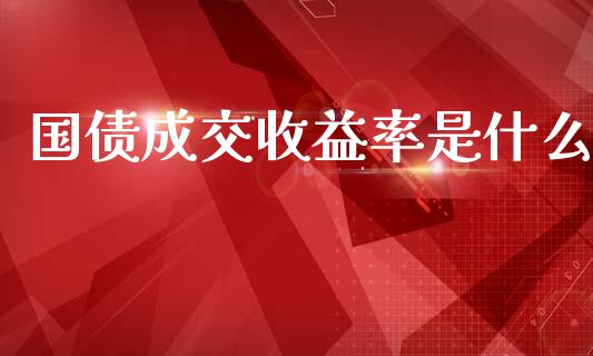国债成交收益率是什么_https://m.ycdhulan.com_证券新闻_第1张
