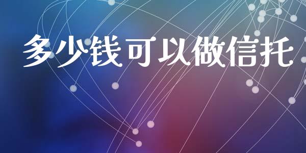 多少钱可以做信托_https://m.ycdhulan.com_证券新闻_第1张