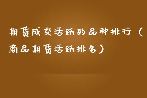 期货成交活跃的品种排行(商品期货活跃排名)_期货交易_第1张_财经要闻_股市在线_理财产品_国际金融 期货成交活跃的品种排行(商品期货活跃排名)_https://m.ycdhulan.com_期货交易_第1张