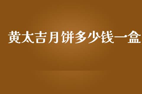 黄太吉月饼多少钱一盒_https://m.ycdhulan.com_财经要闻_第1张
