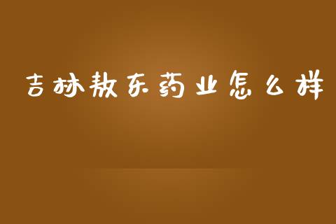 吉林敖东药业怎么样_https://m.ycdhulan.com_财经要闻_第1张