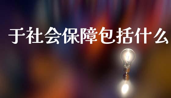 于社会保障包括什么_https://m.ycdhulan.com_财经要闻_第1张