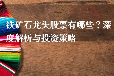 铁矿石龙头股票有哪些？深度解析与投资策略_https://m.ycdhulan.com_理财产品_第1张